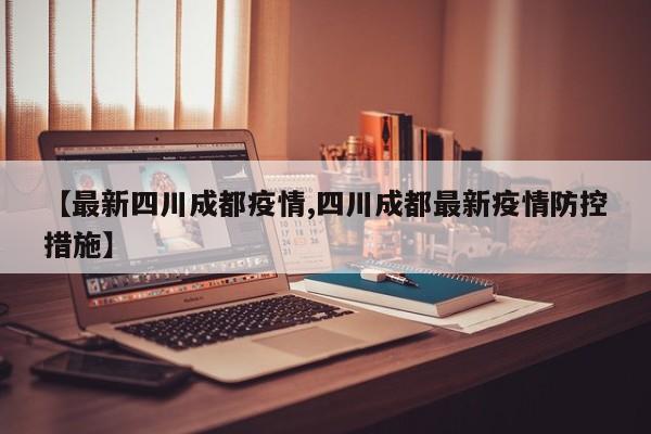 【最新四川成都疫情,四川成都最新疫情防控措施】