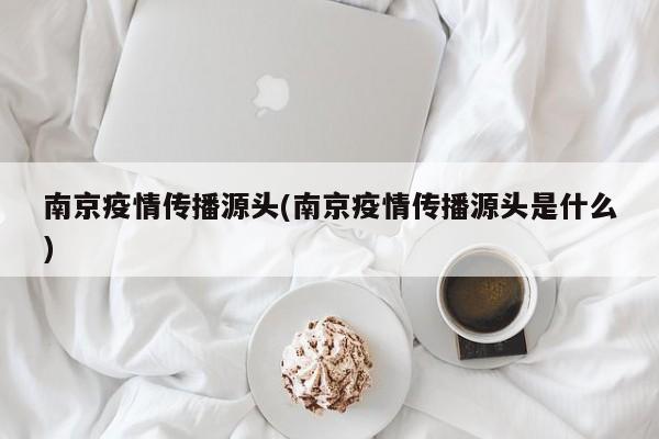 南京疫情传播源头(南京疫情传播源头是什么)