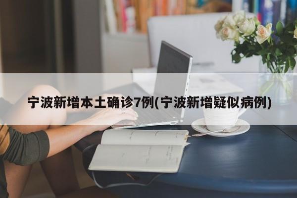 宁波新增本土确诊7例(宁波新增疑似病例)