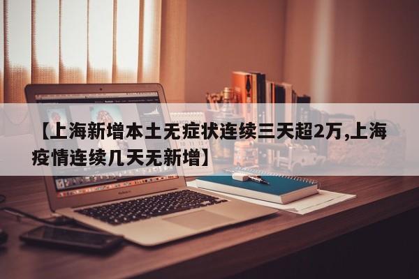 【上海新增本土无症状连续三天超2万,上海疫情连续几天无新增】