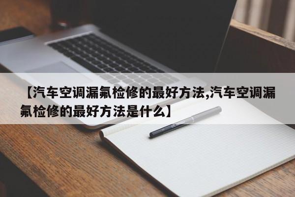 【汽车空调漏氟检修的最好方法,汽车空调漏氟检修的最好方法是什么】