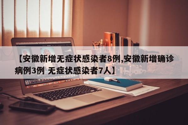 【安徽新增无症状感染者8例,安徽新增确诊病例3例 无症状感染者7人】