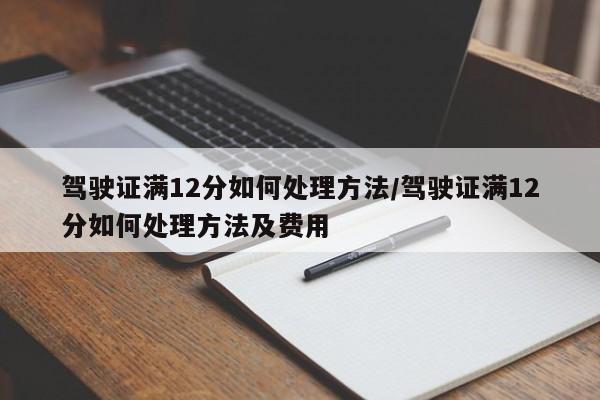 驾驶证满12分如何处理方法/驾驶证满12分如何处理方法及费用
