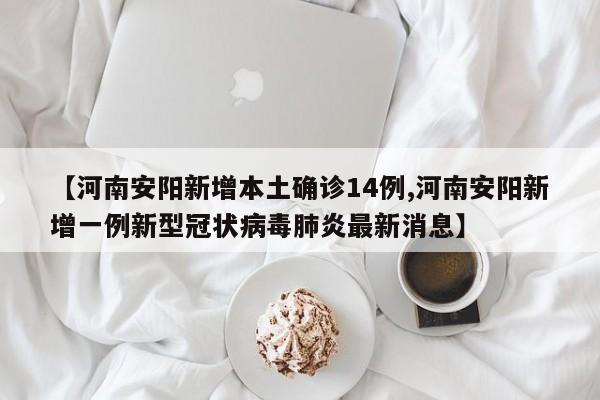 【河南安阳新增本土确诊14例,河南安阳新增一例新型冠状病毒肺炎最新消息】