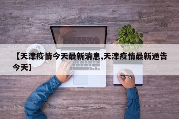 【天津疫情今天最新消息,天津疫情最新通告今天】