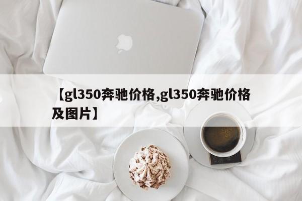 【gl350奔驰价格,gl350奔驰价格及图片】
