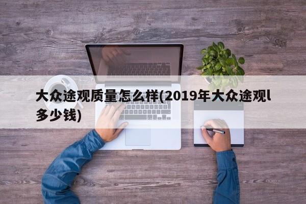 大众途观质量怎么样(2019年大众途观l多少钱)