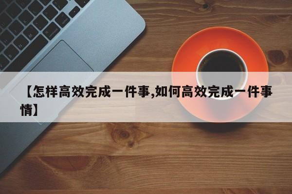 【怎样高效完成一件事,如何高效完成一件事情】
