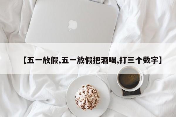 【五一放假,五一放假把酒喝,打三个数字】