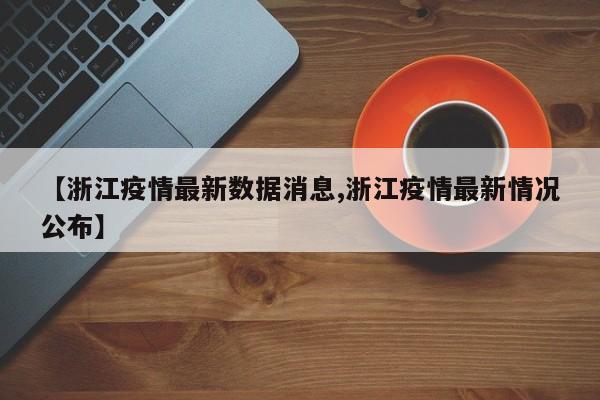 【浙江疫情最新数据消息,浙江疫情最新情况公布】