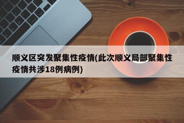 顺义区突发聚集性疫情(此次顺义局部聚集性疫情共涉18例病例)