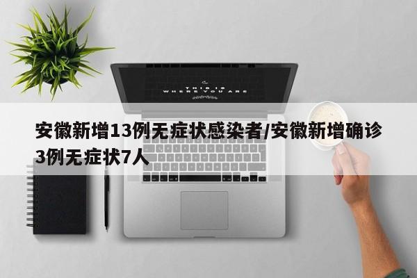 安徽新增13例无症状感染者/安徽新增确诊3例无症状7人