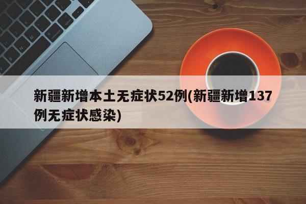 新疆新增本土无症状52例(新疆新增137例无症状感染)