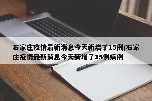石家庄疫情最新消息今天新增了15例/石家庄疫情最新消息今天新增了15例病例