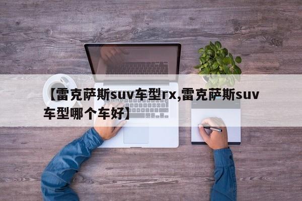 【雷克萨斯suv车型rx,雷克萨斯suv车型哪个车好】
