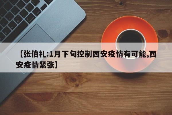 【张伯礼:1月下旬控制西安疫情有可能,西安疫情紧张】