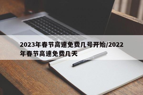 2023年春节高速免费几号开始/2022年春节高速免费几天