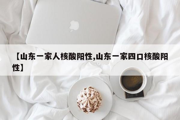 【山东一家人核酸阳性,山东一家四口核酸阳性】