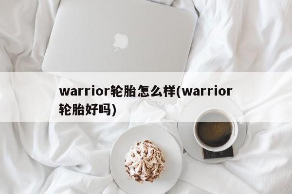 warrior轮胎怎么样(warrior轮胎好吗)