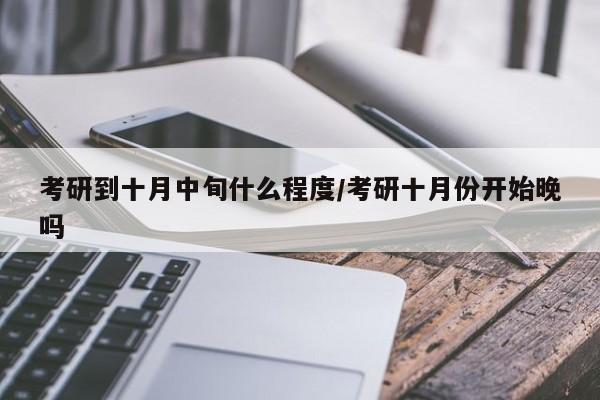 考研到十月中旬什么程度/考研十月份开始晚吗