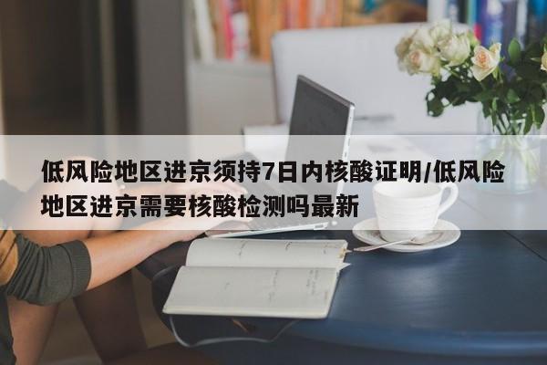 低风险地区进京须持7日内核酸证明/低风险地区进京需要核酸检测吗最新
