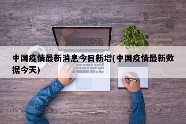 中国疫情最新消息今日新增(中国疫情最新数据今天)