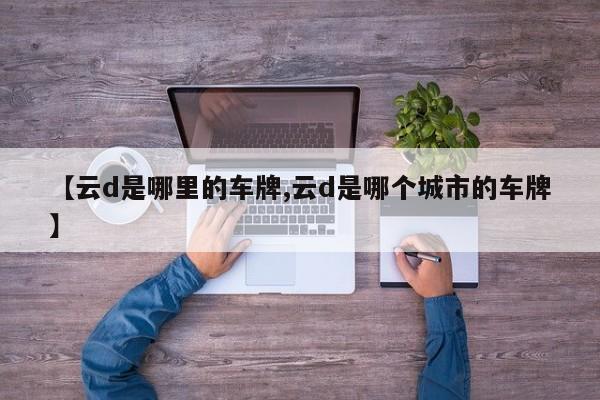 【云d是哪里的车牌,云d是哪个城市的车牌】