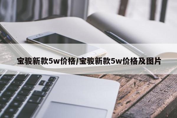宝骏新款5w价格/宝骏新款5w价格及图片