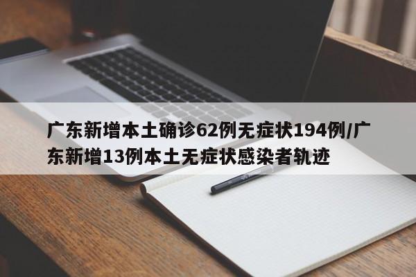 广东新增本土确诊62例无症状194例/广东新增13例本土无症状感染者轨迹