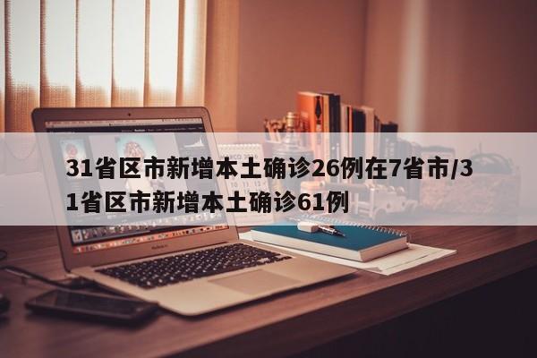 31省区市新增本土确诊26例在7省市/31省区市新增本土确诊61例