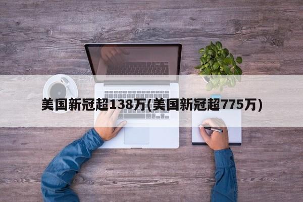 美国新冠超138万(美国新冠超775万)