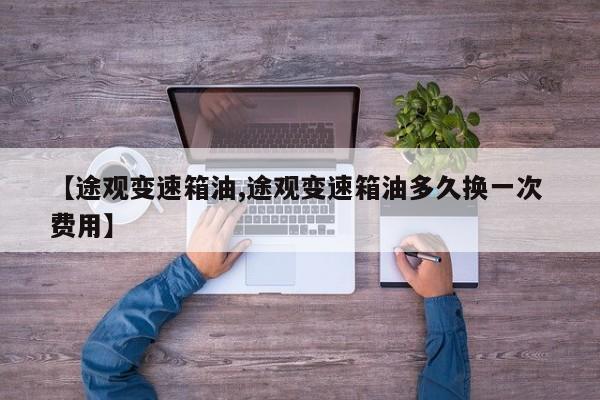 【途观变速箱油,途观变速箱油多久换一次 费用】