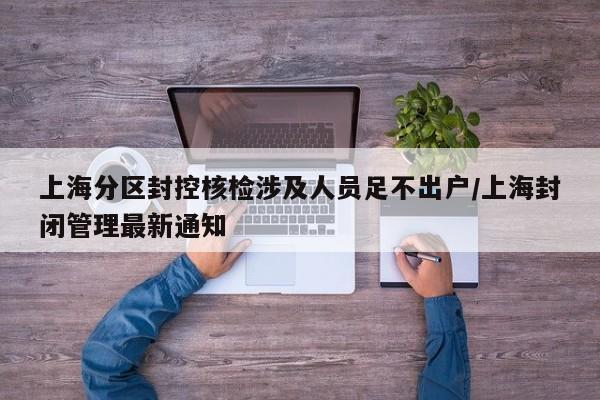 上海分区封控核检涉及人员足不出户/上海封闭管理最新通知