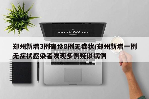 郑州新增3例确诊8例无症状/郑州新增一例无症状感染者发现多例疑似病例