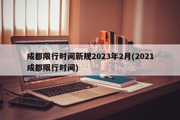 成都限行时间新规2023年2月(2021成都限行时间)