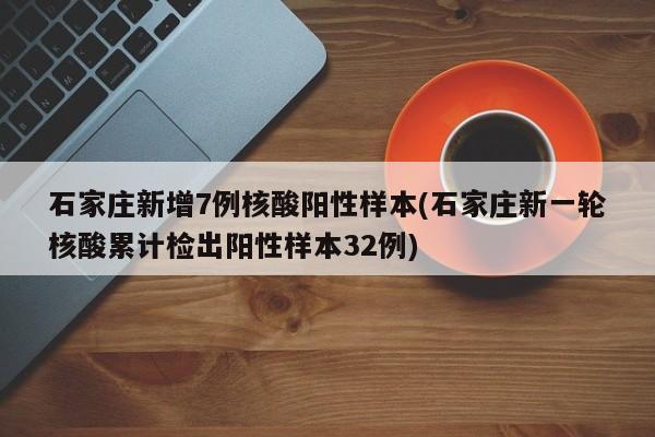 石家庄新增7例核酸阳性样本(石家庄新一轮核酸累计检出阳性样本32例)