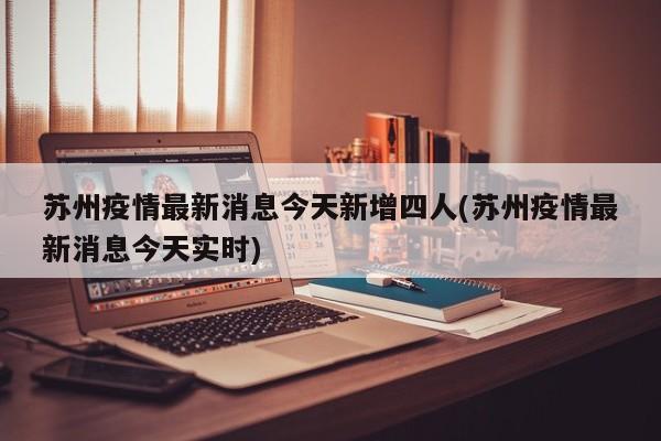 苏州疫情最新消息今天新增四人(苏州疫情最新消息今天实时)