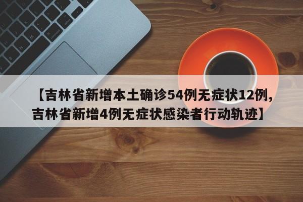 【吉林省新增本土确诊54例无症状12例,吉林省新增4例无症状感染者行动轨迹】