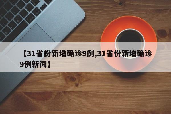 【31省份新增确诊9例,31省份新增确诊9例新闻】
