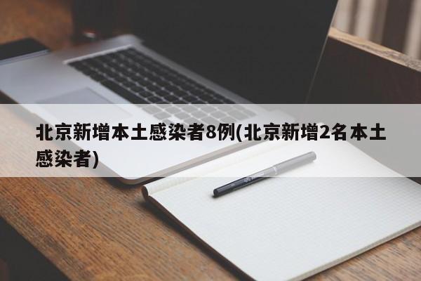北京新增本土感染者8例(北京新增2名本土感染者)