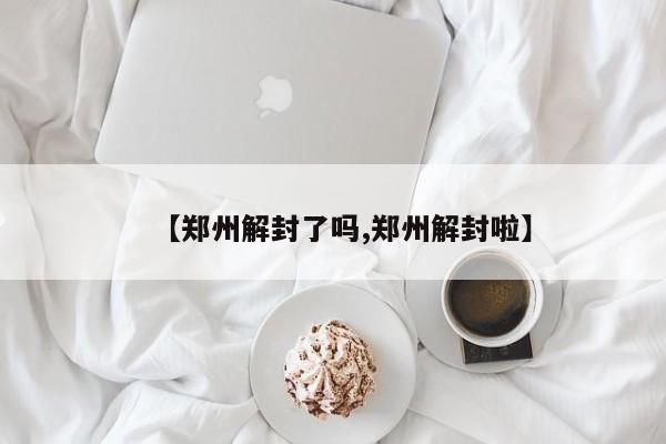 【郑州解封了吗,郑州解封啦】