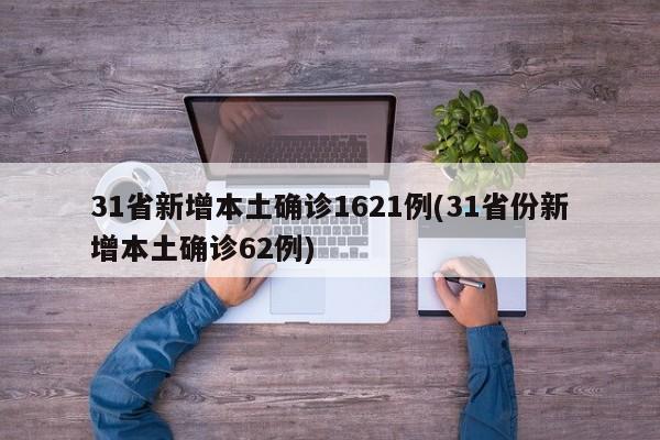 31省新增本土确诊1621例(31省份新增本土确诊62例)