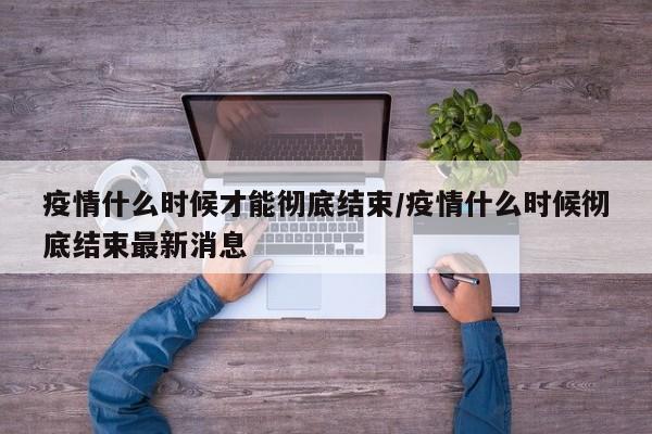 疫情什么时候才能彻底结束/疫情什么时候彻底结束最新消息