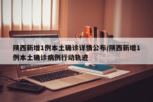 陕西新增1例本土确诊详情公布/陕西新增1例本土确诊病例行动轨迹