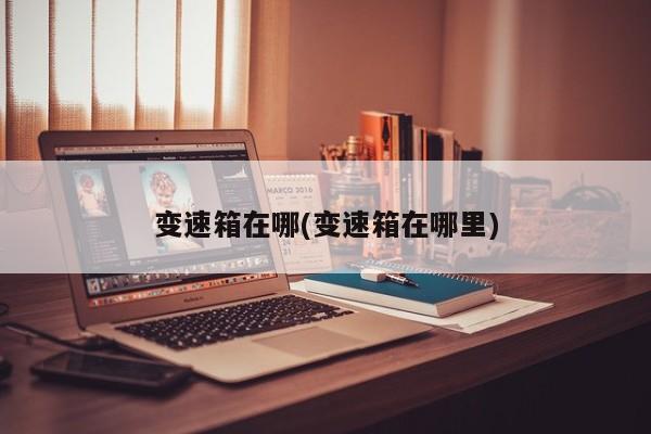 变速箱在哪(变速箱在哪里)