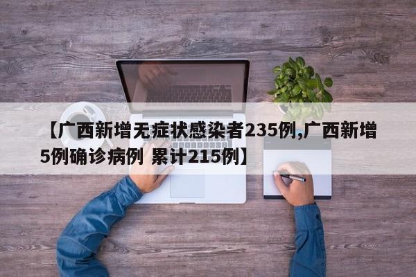 【广西新增无症状感染者235例,广西新增5例确诊病例 累计215例】