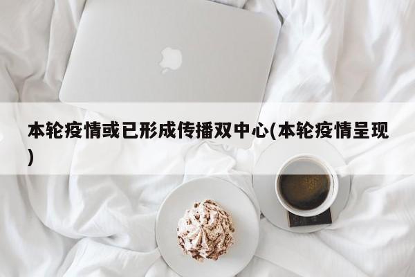 本轮疫情或已形成传播双中心(本轮疫情呈现)