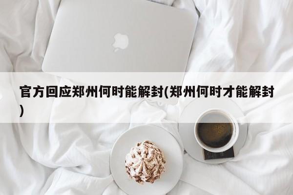 官方回应郑州何时能解封(郑州何时才能解封)