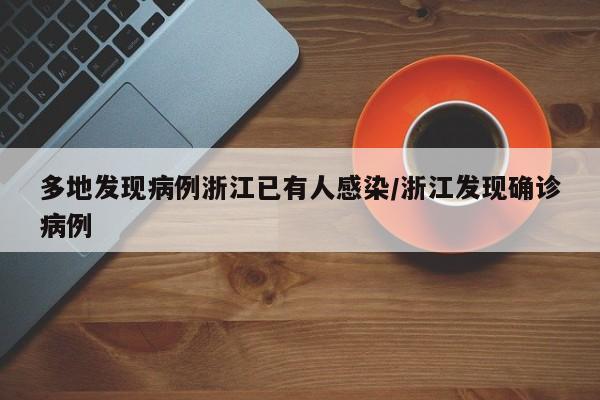多地发现病例浙江已有人感染/浙江发现确诊病例
