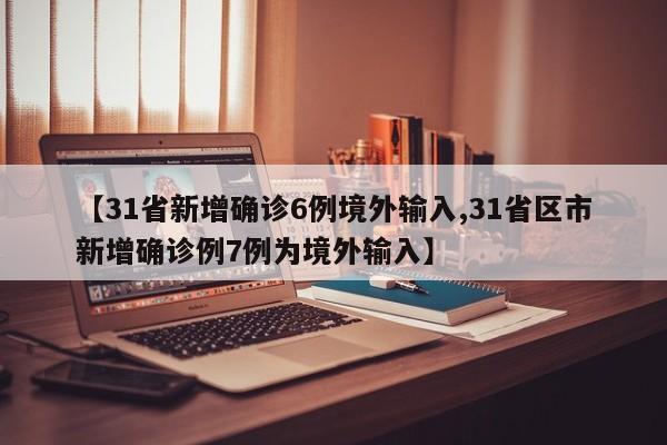 【31省新增确诊6例境外输入,31省区市新增确诊例7例为境外输入】